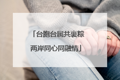 台胞台属共裹粽 两岸同心同融情