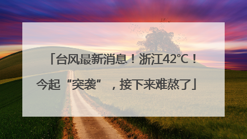 台风最新消息！浙江42℃！今起“突袭”，接下来难熬了