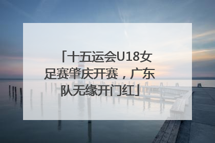 十五运会U18女足赛肇庆开赛，广东队无缘开门红