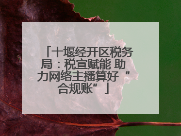 十堰经开区税务局：税宣赋能 助力网络主播算好“合规账”