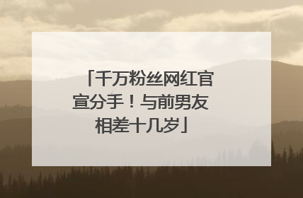 千万粉丝网红官宣分手！与前男友相差十几岁