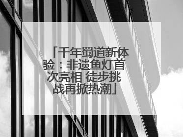 千年蜀道新体验：非遗鱼灯首次亮相 徒步挑战再掀热潮