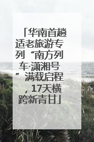 华南首趟适老旅游专列“南方列车·潇湘号”满载启程，17天横跨新青甘