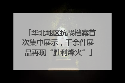华北地区抗战档案首次集中展示，千余件展品再现“胜利烽火”