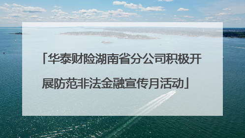 华泰财险湖南省分公司积极开展防范非法金融宣传月活动