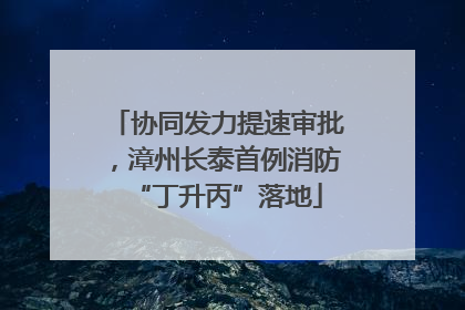 协同发力提速审批，漳州长泰首例消防“丁升丙”落地