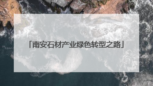 南安石材产业绿色转型之路