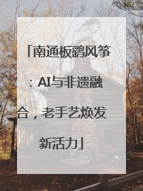 南通板鹞风筝：AI与非遗融合，老手艺焕发新活力