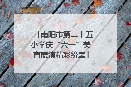 南阳市第二十五小学庆“六一”美育展演精彩纷呈