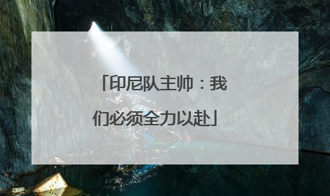 印尼队主帅：我们必须全力以赴