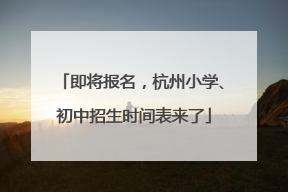 即将报名，杭州小学、初中招生时间表来了