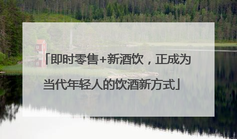 即时零售+新酒饮，正成为当代年轻人的饮酒新方式