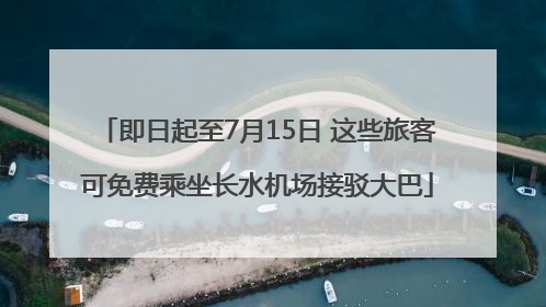 即日起至7月15日 这些旅客可免费乘坐长水机场接驳大巴