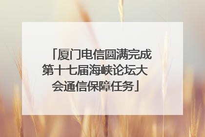 厦门电信圆满完成第十七届海峡论坛大会通信保障任务