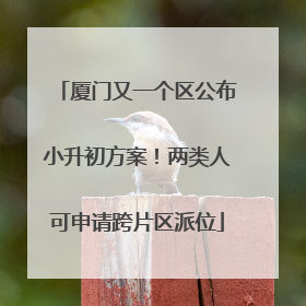厦门又一个区公布小升初方案！两类人可申请跨片区派位