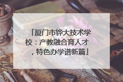厦门市铧大技术学校：产教融合育人才，特色办学谱新篇