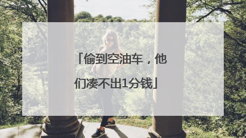 偷到空油车，他们凑不出1分钱