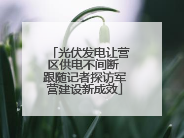 光伏发电让营区供电不间断 跟随记者探访军营建设新成效