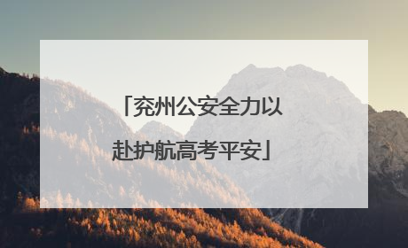 兖州公安全力以赴护航高考平安