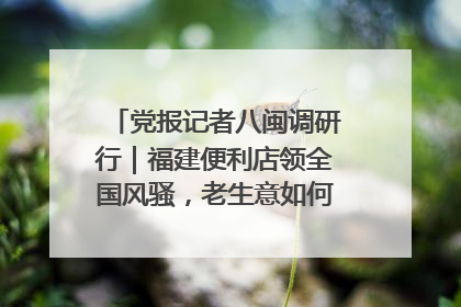 党报记者八闽调研行｜福建便利店领全国风骚，老生意如何玩出新玩法？