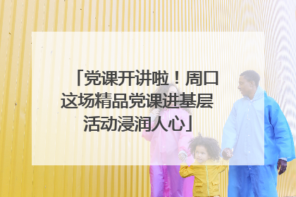 党课开讲啦！周口这场精品党课进基层活动浸润人心