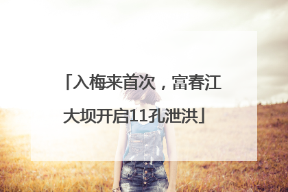 入梅来首次，富春江大坝开启11孔泄洪