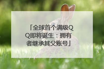 全球首个满级QQ即将诞生：拥有者继承其父账号
