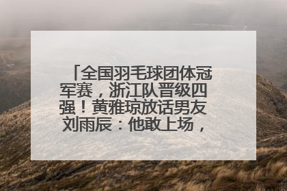 全国羽毛球团体冠军赛，浙江队晋级四强！黄雅琼放话男友刘雨辰：他敢上场，我一个劲遛他