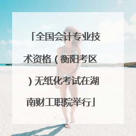全国会计专业技术资格（衡阳考区）无纸化考试在湖南财工职院举行