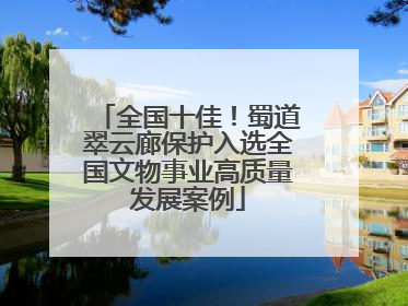 全国十佳！蜀道翠云廊保护入选全国文物事业高质量发展案例