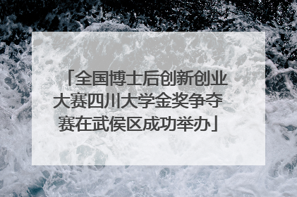 全国博士后创新创业大赛四川大学金奖争夺赛在武侯区成功举办