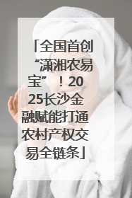 全国首创“潇湘农易宝”！2025长沙金融赋能打通农村产权交易全链条