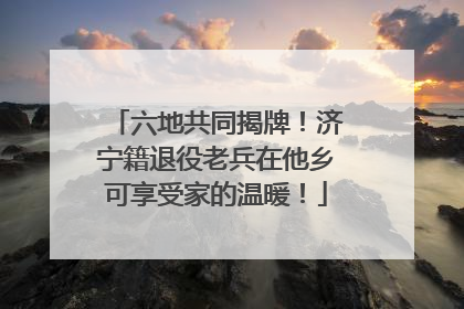 六地共同揭牌！济宁籍退役老兵在他乡可享受家的温暖！