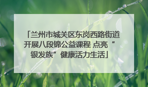 兰州市城关区东岗西路街道开展八段锦公益课程 点亮“银发族”健康活力生活