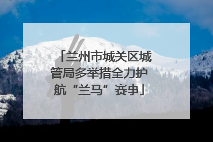 兰州市城关区城管局多举措全力护航“兰马”赛事