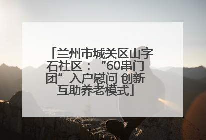 兰州市城关区山字石社区：“60串门团”入户慰问 创新互助养老模式