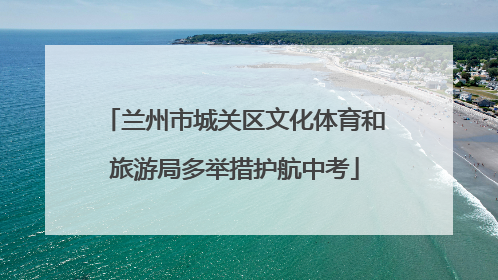 兰州市城关区文化体育和旅游局多举措护航中考