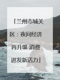 兰州市城关区：夜间经济再升级 消费迸发新活力