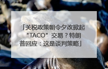 关税政策朝令夕改掀起“TACO”交易？特朗普回应：这是谈判策略