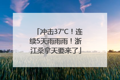 冲击37℃！连续5天雨雨雨！浙江桑拿天要来了