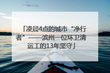 凌晨4点的城市“净行者”——滨州一位环卫清运工的13年坚守