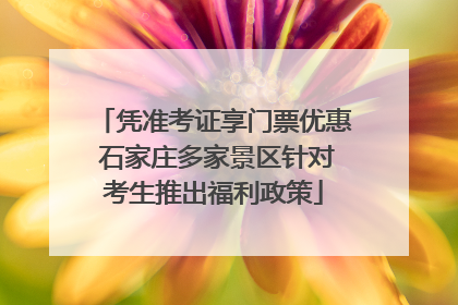 凭准考证享门票优惠 石家庄多家景区针对考生推出福利政策