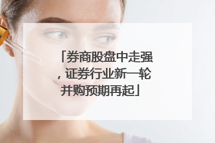 券商股盘中走强，证券行业新一轮并购预期再起