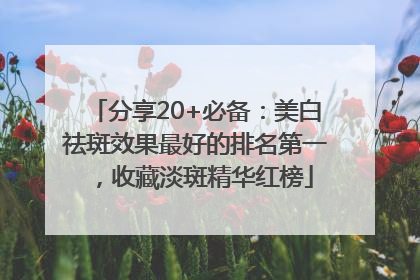 分享20+必备：美白祛斑效果最好的排名第一，收藏淡斑精华红榜