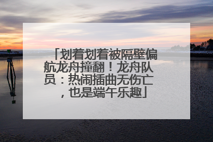 划着划着被隔壁偏航龙舟撞翻！龙舟队员：热闹插曲无伤亡，也是端午乐趣