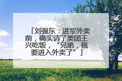 刘强东：进军外卖前，确实请了美团王兴吃饭，“兄弟，我要进入外卖了”