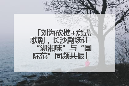 刘海砍樵+意式歌剧，长沙剧场让“湖湘味”与“国际范”同频共振
