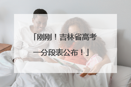 刚刚！吉林省高考一分段表公布！