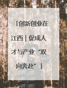 创新创业在江西｜促成人才与产业“双向奔赴”