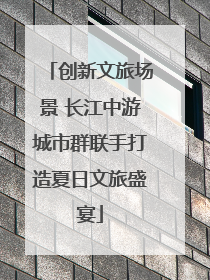 创新文旅场景 长江中游城市群联手打造夏日文旅盛宴